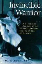 Invincible Warrior — A Pictorial Biography of Morihei Ueshiba, the Founder of Aikido. By John Stevens.